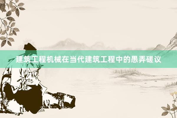 建筑工程机械在当代建筑工程中的愚弄磋议