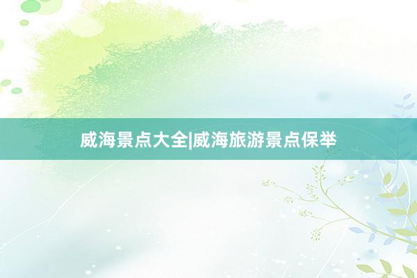 威海景点大全|威海旅游景点保举