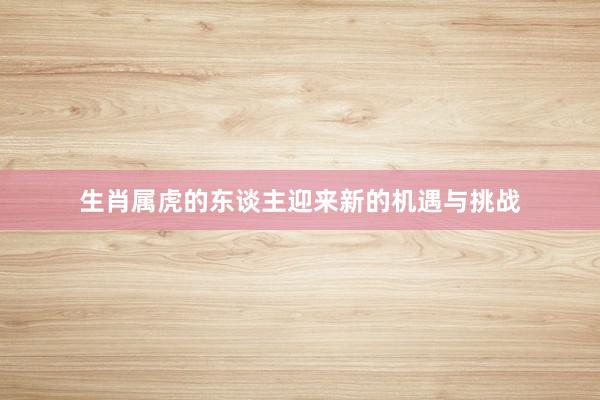 生肖属虎的东谈主迎来新的机遇与挑战