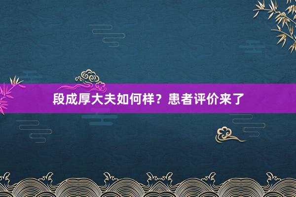段成厚大夫如何样？患者评价来了