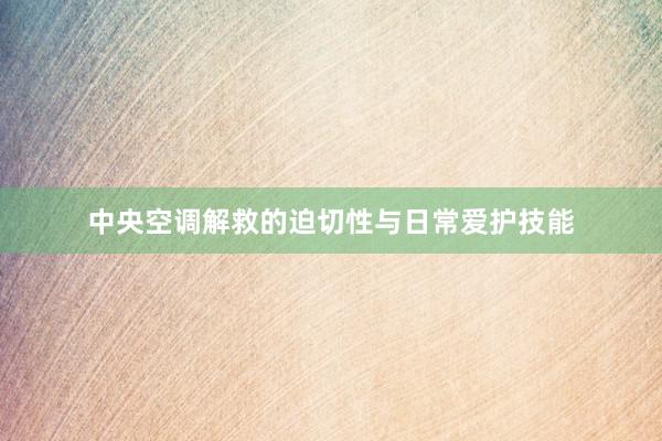 中央空调解救的迫切性与日常爱护技能
