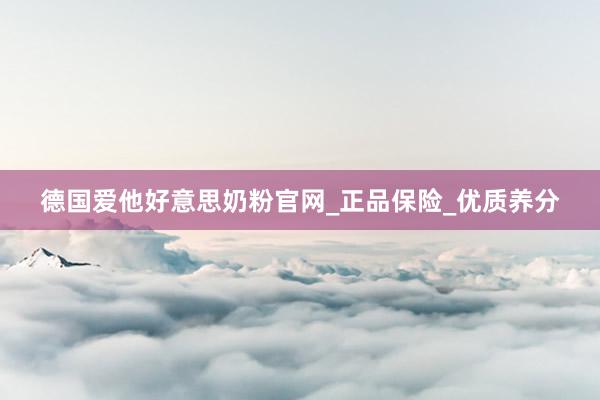 德国爱他好意思奶粉官网_正品保险_优质养分