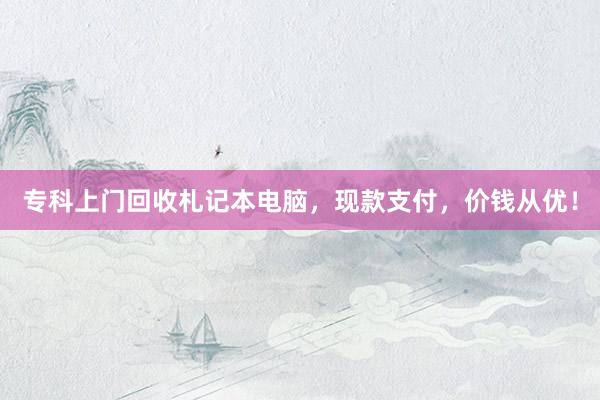 专科上门回收札记本电脑，现款支付，价钱从优！