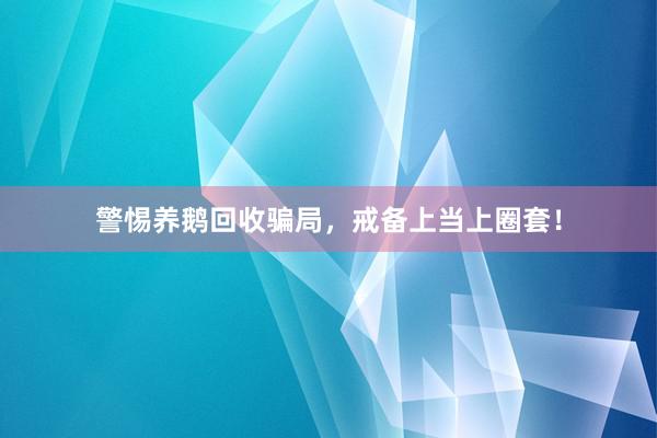 警惕养鹅回收骗局，戒备上当上圈套！