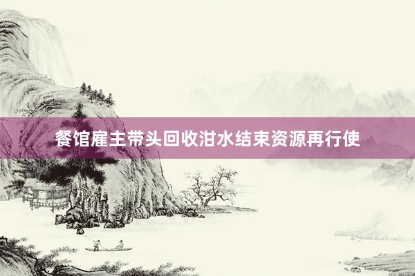 餐馆雇主带头回收泔水结束资源再行使