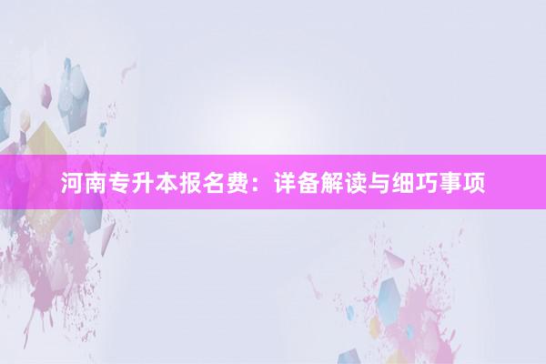 河南专升本报名费：详备解读与细巧事项